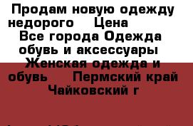 Продам новую одежду недорого! › Цена ­ 1 000 - Все города Одежда, обувь и аксессуары » Женская одежда и обувь   . Пермский край,Чайковский г.